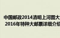 中国邮政2014清明上河图大邮票价格简介（关于清明上河图 2016年特种大邮票详细介绍）
