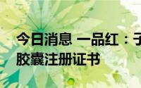 今日消息 一品红：子公司获得磷酸奥司他韦胶囊注册证书