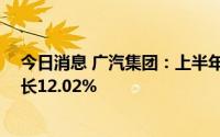 今日消息 广汽集团：上半年累计销量114.99万辆，同比增长12.02%