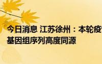 今日消息 江苏徐州：本轮疫情毒株与邻近省份近期病例病毒基因组序列高度同源
