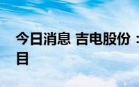 今日消息 吉电股份：公司正稳步推进储能项目