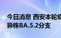 今日消息 西安本轮疫情病原体为奥密克戎变异株BA.5.2分支