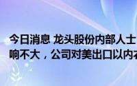 今日消息 龙头股份内部人士：相关关税政策若调整对公司影响不大，公司对美出口以内衣为主