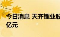 今日消息 天齐锂业股价创新高，市值2163.5亿元
