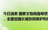 今日消息 国家文物局指导京津冀三地文物部门签订联合协定，全面加强长城协同保护利用