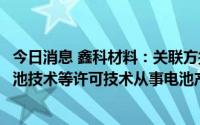 今日消息 鑫科材料：关联方授予公司新型铝基复合负极及电池技术等许可技术从事电池产品业务