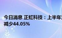 今日消息 正虹科技：上半年累计销售收入约1.41亿元，同比减少44.05%