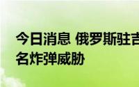 今日消息 俄罗斯驻吉尔吉斯斯坦大使馆遭匿名炸弹威胁
