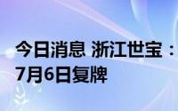 今日消息 浙江世宝：发布股票停牌核查结果，7月6日复牌