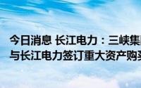 今日消息 长江电力：三峡集团、三峡投资、云能投、川能投与长江电力签订重大资产购买协议