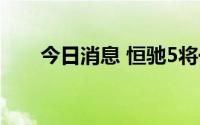 今日消息 恒驰5将于7月6日开启预售