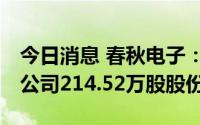 今日消息 春秋电子：已累计1999.5万元回购公司214.52万股股份