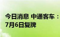 今日消息 中通客车：发布股票停牌核查结果，7月6日复牌