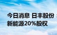今日消息 日丰股份：拟以640万元收购福迪新能源20%股权