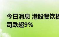 今日消息 港股餐饮板块午后持续走低，海伦司跌超9%