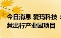 今日消息 爱玛科技：拟11.5亿元投建爱玛智慧出行产业园项目