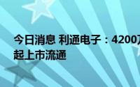 今日消息 利通电子：4200万股非公开发行限售股7月11日起上市流通