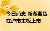 今日消息 新湖期货：预披露IPO招股书，拟在沪市主板上市