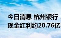 今日消息 杭州银行：7月13日除权，共派发现金红利约20.76亿元