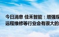 今日消息 佳禾智能：增强现实眼镜在汽车制造、巡检巡查、远程维修等行业会有很大的应用市场