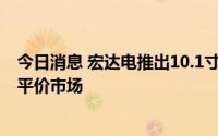今日消息 宏达电推出10.1寸新款平板电脑A101，主打非洲平价市场