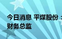 今日消息 平煤股份：赵运通因工作变动辞任财务总监