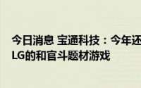 今日消息 宝通科技：今年还有两款自研游戏要上，分别是SLG的和官斗题材游戏