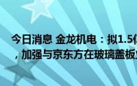 今日消息 金龙机电：拟1.5亿元购买东创光电剩余60%股权，加强与京东方在玻璃盖板业务方面合作