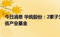 今日消息 华统股份：2家子公司增资扩股并引入新股东浙江省产业基金
