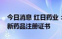 今日消息 红日药业：公司获得注射用胸腺法新药品注册证书