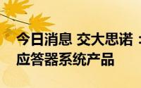 今日消息 交大思诺：多条地铁线路使用公司应答器系统产品