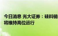 今日消息 光大证券：硅料销售量价齐升，下半年硅料价格仍将维持高位运行