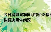 今日消息 韩国6月物价涨幅创近24年来新高，拟精简公共机构解决民生问题
