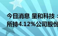 今日消息 呈和科技：大股东拟最高清仓减持所持4.12%公司股份