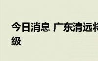 今日消息 广东清远将防汛应急响应提升为Ⅲ级