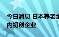 今日消息 日本养老金机构将首次投资日本国内初创企业