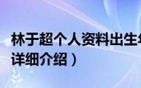 林于超个人资料出生年月日简介（关于林于超详细介绍）