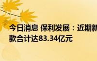 今日消息 保利发展：近期新增加房地产项目12个，支付价款合计达83.34亿元