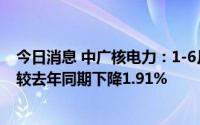 今日消息 中广核电力：1-6月总发电量约991.95亿千瓦时，较去年同期下降1.91%