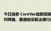 今日消息 CureVac就新冠疫苗专利起诉BioNTech，不排除对辉瑞、莫德纳采取法律行动