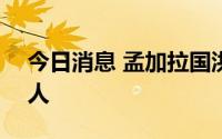 今日消息 孟加拉国洪水死亡人数上升至110人