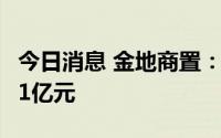 今日消息 金地商置：6月合约销售总额约63.51亿元