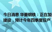 今日消息 华菱钢铁：正在加速推进10.7亿元汽车板二期项目建设，预计今年四季度投产