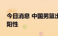 今日消息 中国男篮出访队伍中多人核酸检测阳性