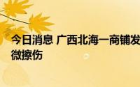 今日消息 广西北海一商铺发生燃气燃爆事故，5人被玻璃轻微擦伤