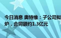 今日消息 奥特维：子公司拟向新疆合盛硅业销售160型单晶炉，合同额约1.3亿元