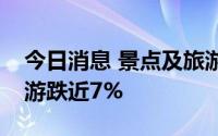 今日消息 景点及旅游板块持续跳水，西域旅游跌近7%