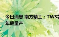 今日消息 南方精工：TWS芯片正进行客户测试认证，计划年底量产