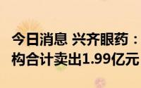 今日消息 兴齐眼药：两日累跌29.67%，三机构合计卖出1.99亿元