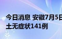 今日消息 安徽7月5日新增本土确诊81例、本土无症状141例